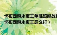 卡布西游永夜王单挑超能战神视频（2024年06月22日4399卡布西游永夜王怎么打）