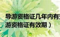 导游资格证几年内有效（2024年06月22日导游资格证有效期）