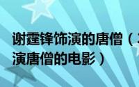 谢霆锋饰演的唐僧（2024年06月23日谢霆锋演唐僧的电影）