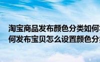 淘宝商品发布颜色分类如何填写（2024年06月23日淘宝如何发布宝贝怎么设置颜色分类）