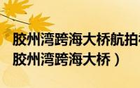 胶州湾跨海大桥航拍视频（2024年06月23日胶州湾跨海大桥）