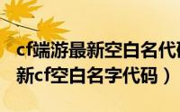 cf端游最新空白名代码（2024年06月24日最新cf空白名字代码）