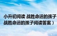 小升初阅读 战胜命运的孩子 阅读及答案（2024年06月24日战胜命运的孩子阅读答案）