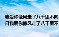 我爱你像风走了八千里不问归期出自哪里（2024年06月24日我爱你像风走了八千里不问归期）