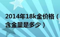 2014年18k金价格（2024年06月24日18k金含金量是多少）