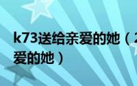 k73送给亲爱的她（2024年06月24日送给亲爱的她）