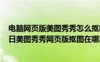 电脑网页版美图秀秀怎么抠图换背景颜色（2024年06月24日美图秀秀网页版抠图在哪里）