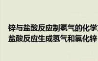 锌与盐酸反应制氢气的化学方程式（2024年06月24日锌与盐酸反应生成氢气和氯化锌）