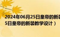 2024年06月25日皇帝的新装教学设计理念（2024年06月25日皇帝的新装教学设计）