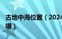 古地中海位置（2024年06月25日古地中海在哪）