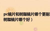 pc镜片和树脂镜片哪个更耐磨（2024年06月25日pc镜片和树脂镜片哪个好）