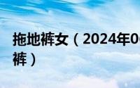 拖地裤女（2024年06月26日女生拖裤子拖内裤）