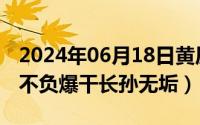 2024年06月18日黄历（2024年06月26日边不负爆干长孙无垢）