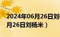 2024年06月26日刘杨米怎么样（2024年06月26日刘杨米）