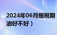 2024年06月报税期（2024年06月26日调和油好不好）