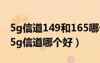 5g信道149和165哪个好（2024年06月26日5g信道哪个好）