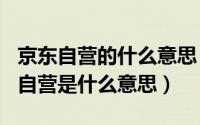 京东自营的什么意思（2024年06月26日京东自营是什么意思）