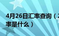 4月26日汇率查询（2024年06月26日实际汇率是什么）