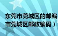 东莞市莞城区的邮编（2024年06月27日东莞市莞城区邮政编码）