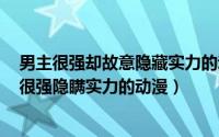 男主很强却故意隐藏实力的动漫（2024年06月27日男主角很强隐瞒实力的动漫）