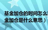 基金加仓的时间怎么算（2024年06月27日基金加仓是什么意思）