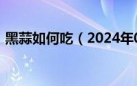 黑蒜如何吃（2024年06月27日黑蒜怎么吃）