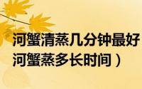 河蟹清蒸几分钟最好（2024年06月27日清蒸河蟹蒸多长时间）