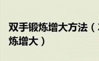 双手锻炼增大方法（2024年06月27日双手锻炼增大）