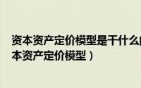 资本资产定价模型是干什么的（2024年06月27日什么是资本资产定价模型）