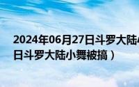 2024年06月27日斗罗大陆小舞被搞了吗（2024年06月27日斗罗大陆小舞被搞）