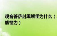 观音菩萨封黑熊怪为什么（2024年06月27日观音菩萨封黑熊怪为）