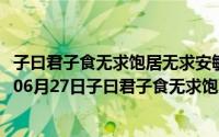 子曰君子食无求饱居无求安敏于事而慎于言的意思（2024年06月27日子曰君子食无求饱居无求安敏于事而慎于言）