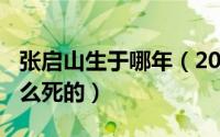 张启山生于哪年（2024年06月28日张启山怎么死的）