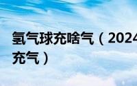 氢气球充啥气（2024年06月28日氢气球怎么充气）