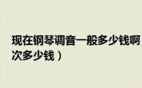 现在钢琴调音一般多少钱啊（2024年06月29日钢琴调音一次多少钱）