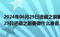 2024年06月29日进藏之前要做什么准备工作（2024年06月29日进藏之前要做什么准备）