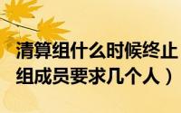 清算组什么时候终止（2024年06月29日清算组成员要求几个人）