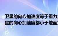 卫星的向心加速度等于重力加速度吗（2024年06月29日卫星的向心加速度都小于地面重力加速度）