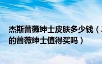 杰斯蔷薇绅士皮肤多少钱（2024年06月29日英雄联盟杰斯的蔷薇绅士值得买吗）