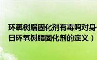 环氧树脂固化剂有毒吗对身体有什么伤害（2024年06月29日环氧树脂固化剂的定义）