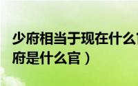 少府相当于现在什么官（2024年06月29日少府是什么官）