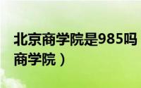 北京商学院是985吗（2024年06月30日北京商学院）