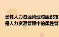 柔性人力资源管理对组织技术创新（2024年06月30日什么是人力资源管理中的柔性管理本质）