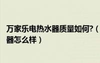 万家乐电热水器质量如何?（2024年07月01日万家乐电热水器怎么样）