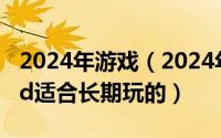 2024年游戏（2024年07月01日好玩的网游3d适合长期玩的）