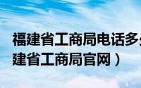 福建省工商局电话多少（2024年07月01日福建省工商局官网）