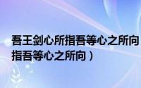 吾王剑心所指吾等心之所向（2024年07月01日吾王剑之所指吾等心之所向）