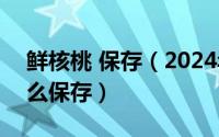 鲜核桃 保存（2024年07月01日新鲜核桃怎么保存）