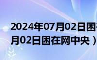 2024年07月02日困在网中央吗（2024年07月02日困在网中央）