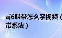 aj6鞋带怎么系视频（2024年07月02日aj6鞋带系法）